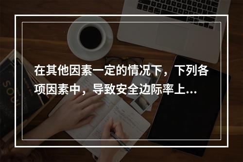 在其他因素一定的情况下，下列各项因素中，导致安全边际率上升的