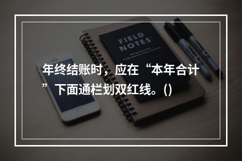 年终结账时，应在“本年合计”下面通栏划双红线。()