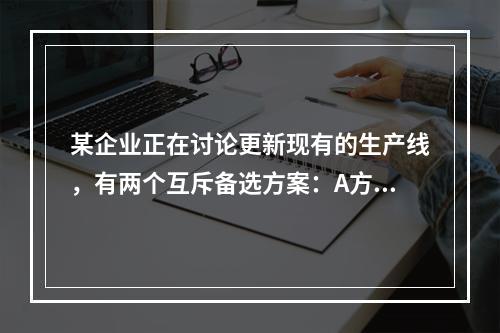 某企业正在讨论更新现有的生产线，有两个互斥备选方案：A方案的