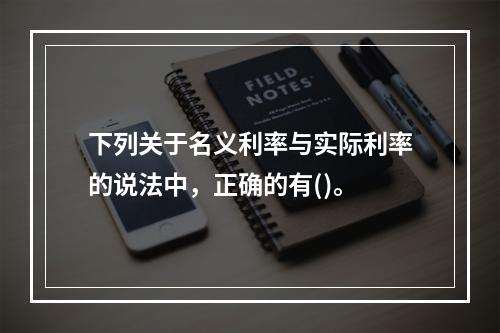 下列关于名义利率与实际利率的说法中，正确的有()。