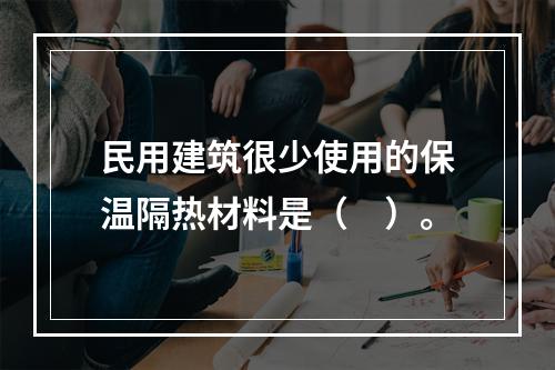 民用建筑很少使用的保温隔热材料是（　）。