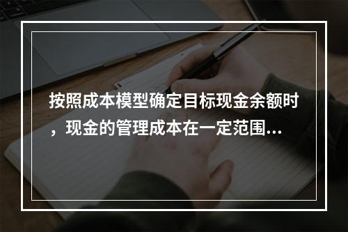 按照成本模型确定目标现金余额时，现金的管理成本在一定范围内和