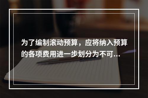 为了编制滚动预算，应将纳入预算的各项费用进一步划分为不可延缓