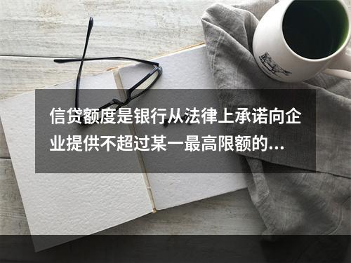 信贷额度是银行从法律上承诺向企业提供不超过某一最高限额的贷款