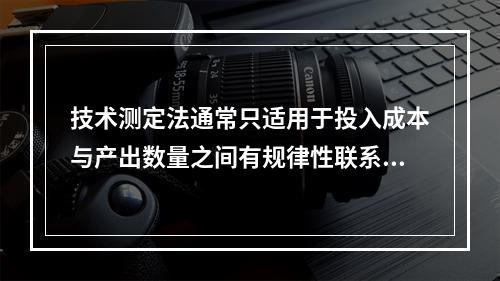 技术测定法通常只适用于投入成本与产出数量之间有规律性联系的成