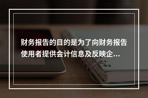 财务报告的目的是为了向财务报告使用者提供会计信息及反映企业管