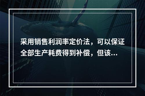 采用销售利润率定价法，可以保证全部生产耗费得到补偿，但该方法