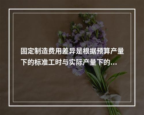 固定制造费用差异是根据预算产量下的标准工时与实际产量下的标准