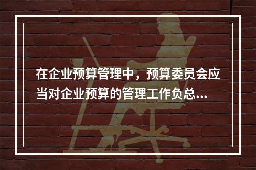 在企业预算管理中，预算委员会应当对企业预算的管理工作负总责。