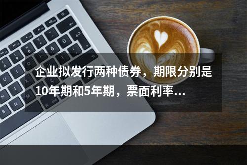 企业拟发行两种债券，期限分别是10年期和5年期，票面利率均为