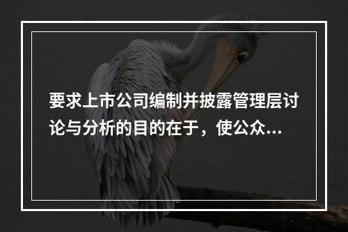 要求上市公司编制并披露管理层讨论与分析的目的在于，使公众投资