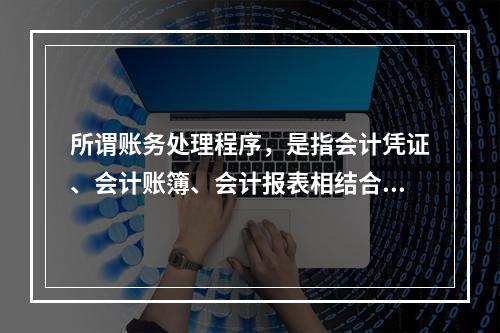 所谓账务处理程序，是指会计凭证、会计账簿、会计报表相结合的方