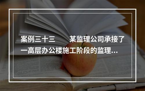 案例三十三　　某监理公司承接了一高层办公楼施工阶段的监理任务