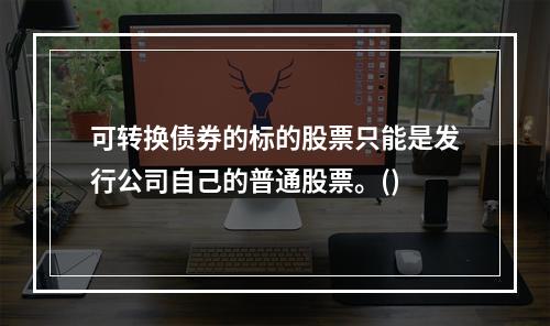 可转换债券的标的股票只能是发行公司自己的普通股票。()