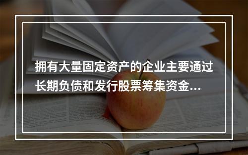 拥有大量固定资产的企业主要通过长期负债和发行股票筹集资金。(