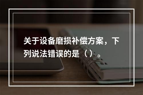 关于设备磨损补偿方案，下列说法错误的是（ ）。