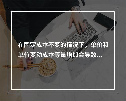 在固定成本不变的情况下，单价和单位变动成本等量增加会导致保本