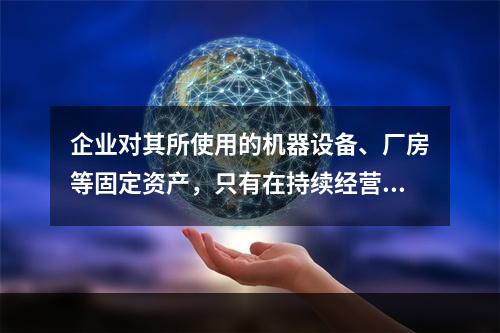 企业对其所使用的机器设备、厂房等固定资产，只有在持续经营的前