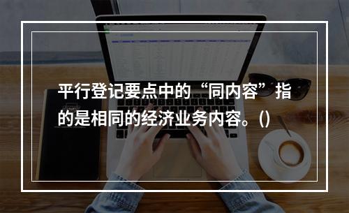 平行登记要点中的“同内容”指的是相同的经济业务内容。()