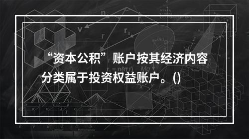 “资本公积”账户按其经济内容分类属于投资权益账户。()