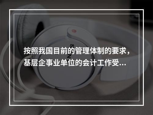 按照我国目前的管理体制的要求，基层企事业单位的会计工作受财政