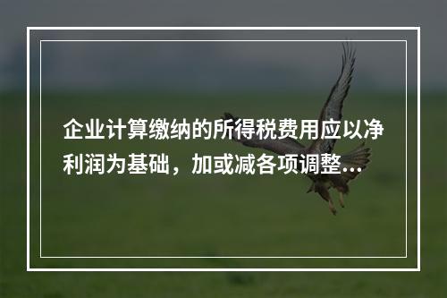 企业计算缴纳的所得税费用应以净利润为基础，加或减各项调整因素