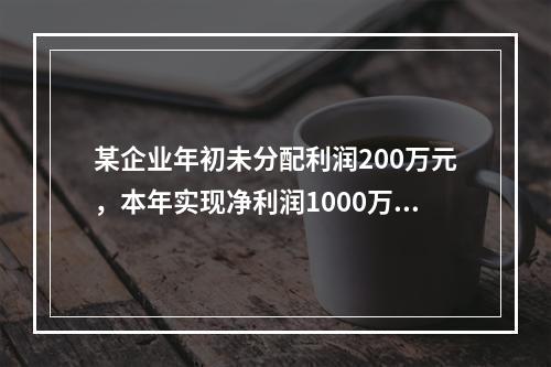 某企业年初未分配利润200万元，本年实现净利润1000万元，