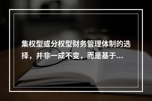 集权型或分权型财务管理体制的选择，并非一成不变，而是基于环境