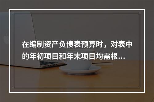 在编制资产负债表预算时，对表中的年初项目和年末项目均需根据各