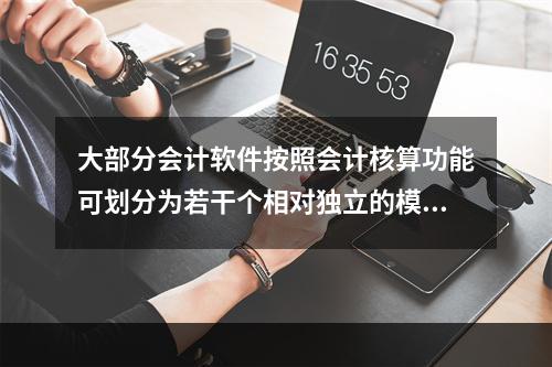 大部分会计软件按照会计核算功能可划分为若干个相对独立的模块。