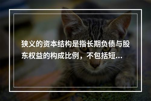 狭义的资本结构是指长期负债与股东权益的构成比例，不包括短期债