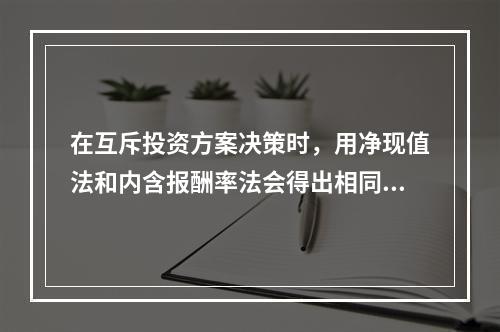 在互斥投资方案决策时，用净现值法和内含报酬率法会得出相同的结