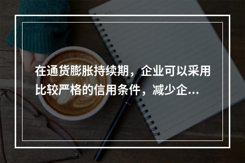 在通货膨胀持续期，企业可以采用比较严格的信用条件，减少企业债