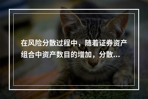 在风险分散过程中，随着证券资产组合中资产数目的增加，分散风险