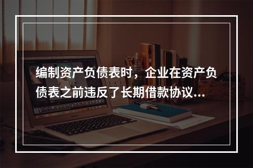 编制资产负债表时，企业在资产负债表之前违反了长期借款协议，导