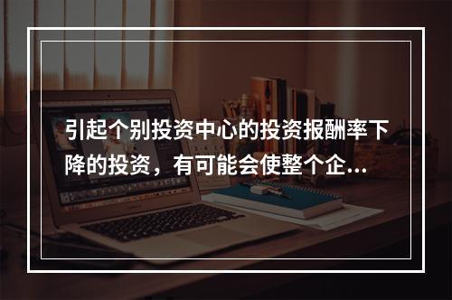 引起个别投资中心的投资报酬率下降的投资，有可能会使整个企业的