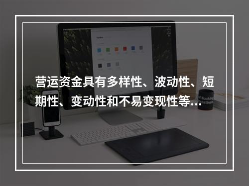 营运资金具有多样性、波动性、短期性、变动性和不易变现性等特点