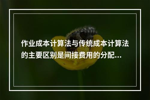 作业成本计算法与传统成本计算法的主要区别是间接费用的分配方法