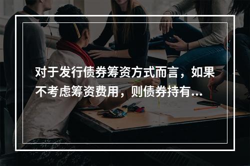 对于发行债券筹资方式而言，如果不考虑筹资费用，则债券持有人获