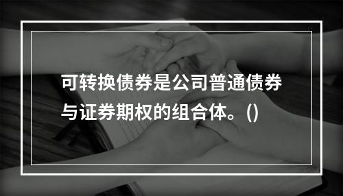 可转换债券是公司普通债券与证券期权的组合体。()