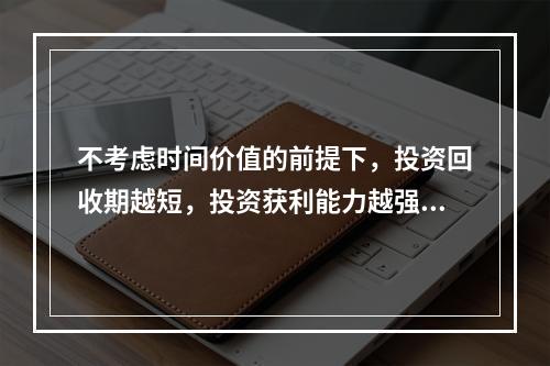 不考虑时间价值的前提下，投资回收期越短，投资获利能力越强。(