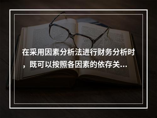 在采用因素分析法进行财务分析时，既可以按照各因素的依存关系排