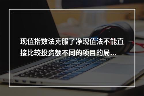 现值指数法克服了净现值法不能直接比较投资额不同的项目的局限性