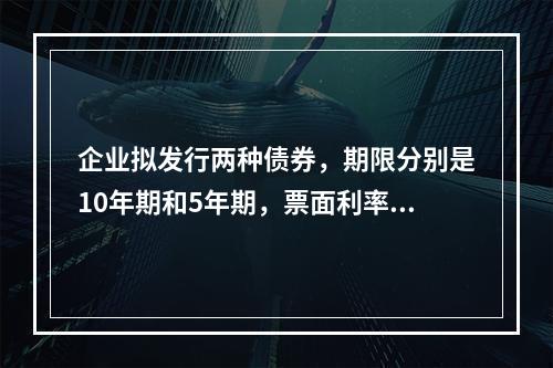 企业拟发行两种债券，期限分别是10年期和5年期，票面利率均为