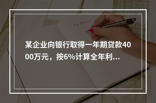 某企业向银行取得一年期贷款4000万元，按6%计算全年利息，