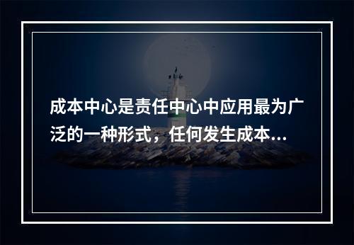 成本中心是责任中心中应用最为广泛的一种形式，任何发生成本的责