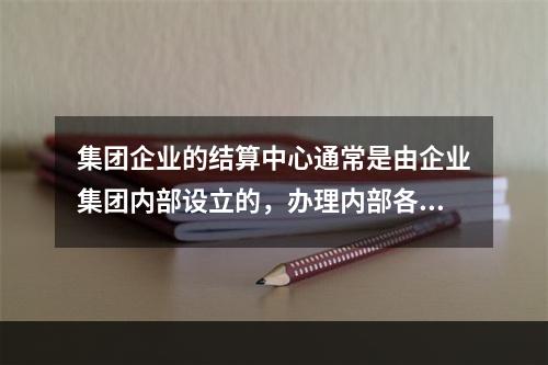 集团企业的结算中心通常是由企业集团内部设立的，办理内部各成员