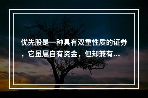 优先股是一种具有双重性质的证券，它虽属自有资金，但却兼有债券