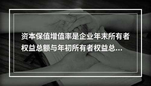 资本保值增值率是企业年末所有者权益总额与年初所有者权益总额的