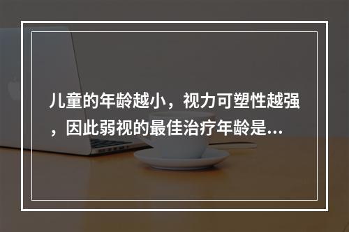 儿童的年龄越小，视力可塑性越强，因此弱视的最佳治疗年龄是（）